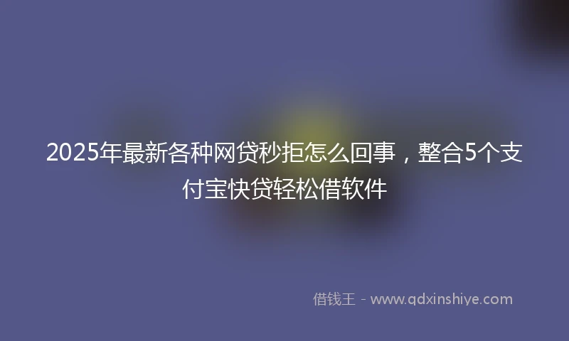 2025年最新各种网贷秒拒怎么回事，整合5个支付宝快贷轻松借软件