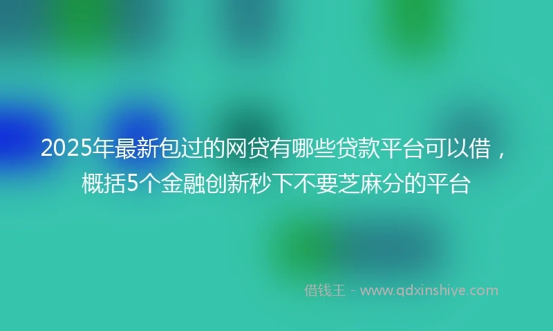 2025年最新包过的网贷有哪些贷款平台可以借，概括5个金融创新秒下不要芝麻分的平台