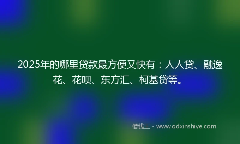 2025年的哪里贷款最方便又快有：人人贷、融逸花、花呗、东方汇、柯基贷等。