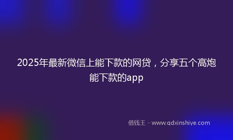 2025年最新微信上能下款的网贷，分享五个高炮能下款的app