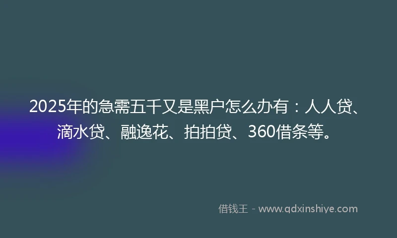 2025年的急需五千又是黑户怎么办有：人人贷、滴水贷、融逸花、拍拍贷、360借条等。