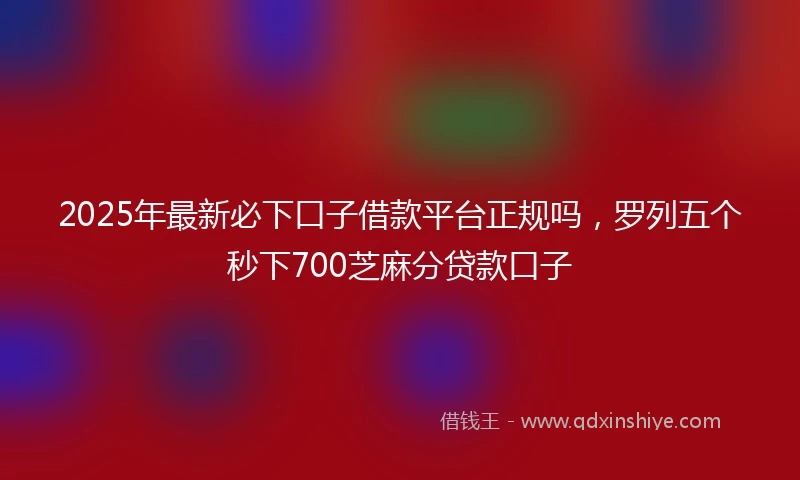 2025年最新必下口子借款平台正规吗，罗列五个秒下700芝麻分贷款口子