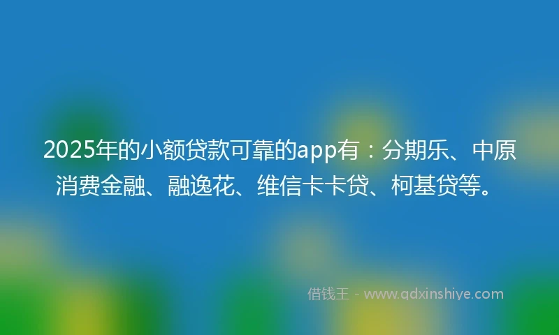 2025年的小额贷款可靠的app有：分期乐、中原消费金融、融逸花、维信卡卡贷、柯基贷等。