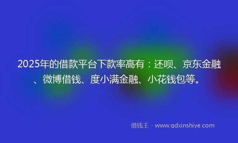 2025年的借款平台下款率高有：还呗、京东金融、微博借钱、度小满金融、小花钱包等。