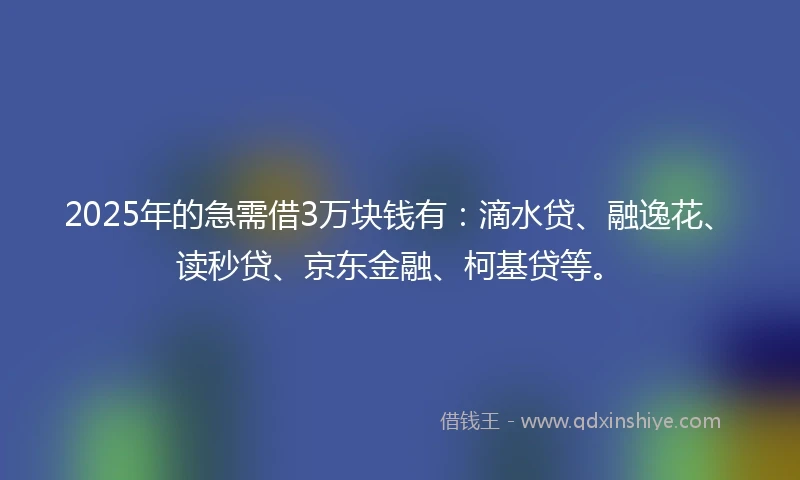 2025年的急需借3万块钱有：滴水贷、融逸花、读秒贷、京东金融、柯基贷等。