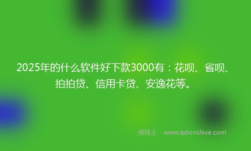 2025年的什么软件好下款3000有：花呗、省呗、拍拍贷、信用卡贷、安逸花等。