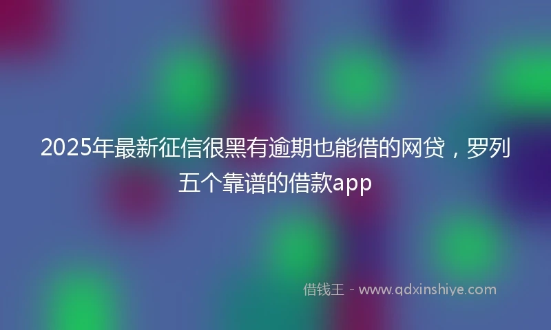 2025年最新征信很黑有逾期也能借的网贷，罗列五个靠谱的借款app