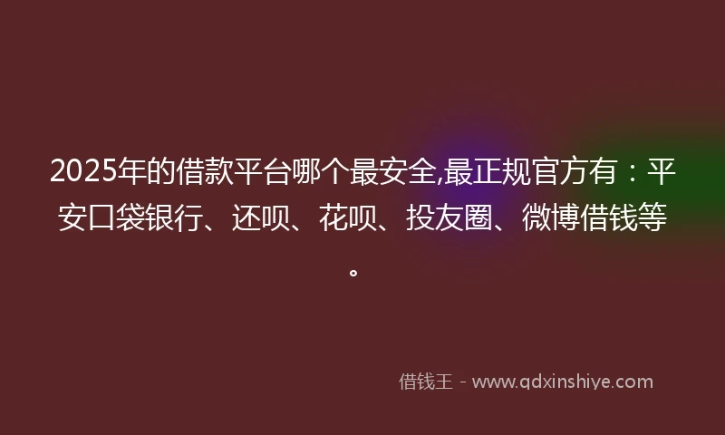 2025年的借款平台哪个最安全,最正规官方有：平安口袋银行、还呗、花呗、投友圈、微博借钱等。