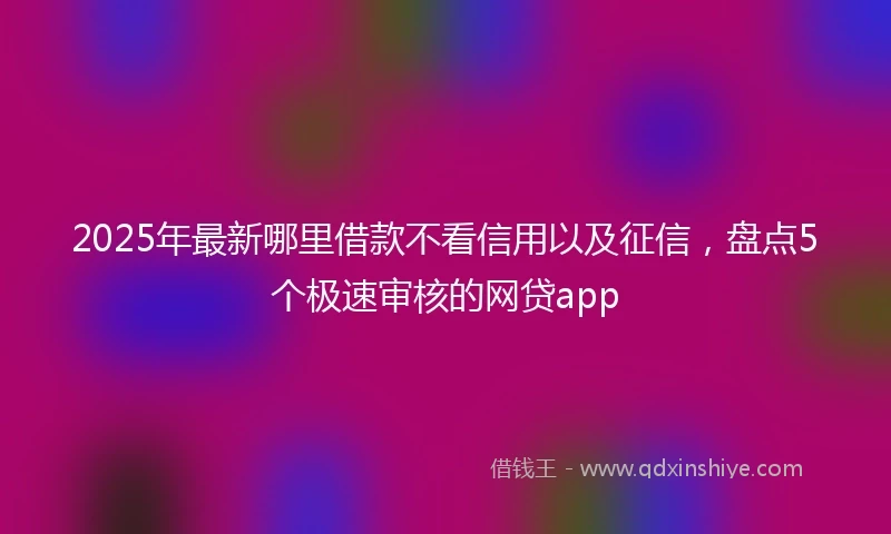 2025年最新哪里借款不看信用以及征信，盘点5个极速审核的网贷app