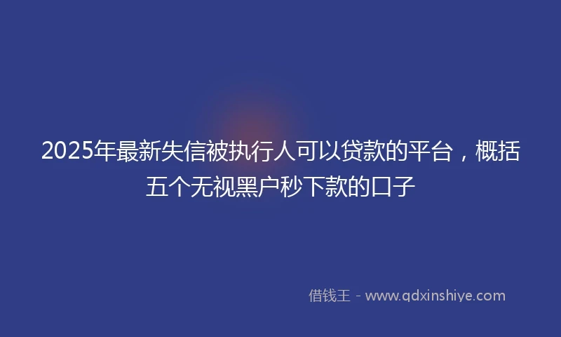 2025年最新失信被执行人可以贷款的平台，概括五个无视黑户秒下款的口子