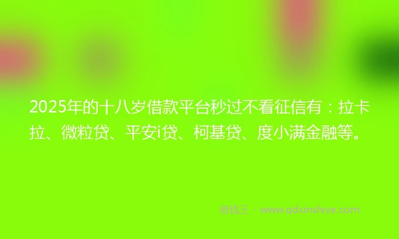 2025年的十八岁借款平台秒过不看征信有：拉卡拉、微粒贷、平安i贷、柯基贷、度小满金融等。