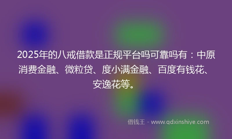 2025年的八戒借款是正规平台吗可靠吗有：中原消费金融、微粒贷、度小满金融、百度有钱花、安逸花等。