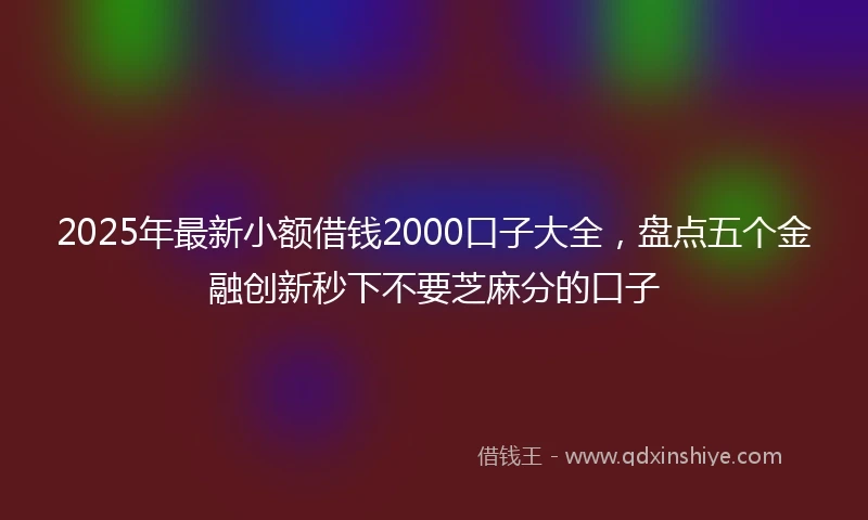 2025年最新小额借钱2000口子大全，盘点五个金融创新秒下不要芝麻分的口子