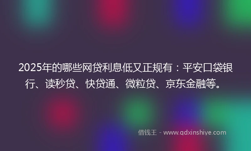 2025年的哪些网贷利息低又正规有：平安口袋银行、读秒贷、快贷通、微粒贷、京东金融等。