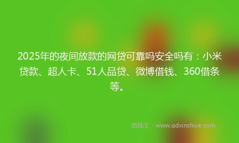 2025年的夜间放款的网贷可靠吗安全吗有：小米贷款、超人卡、51人品贷、微博借钱、360借条等。