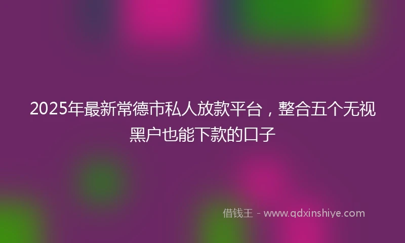 2025年最新常德市私人放款平台，整合五个无视黑户也能下款的口子