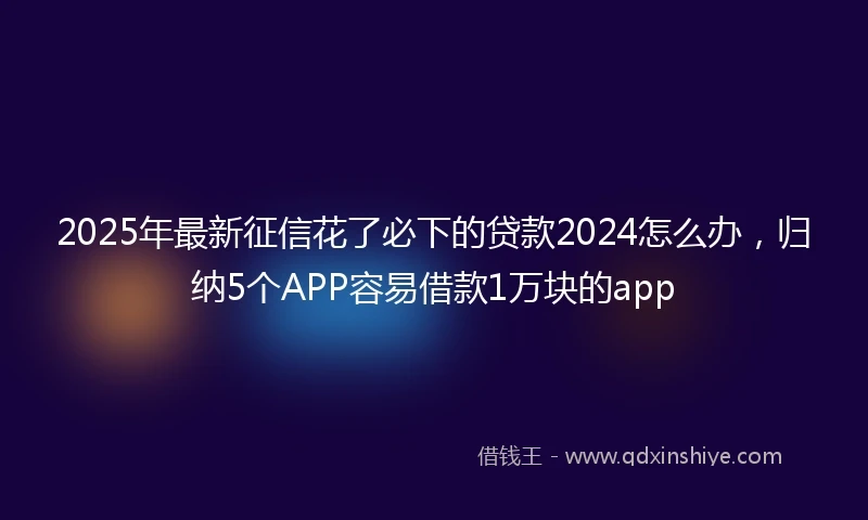 2025年最新征信花了必下的贷款2024怎么办，归纳5个APP容易借款1万块的app