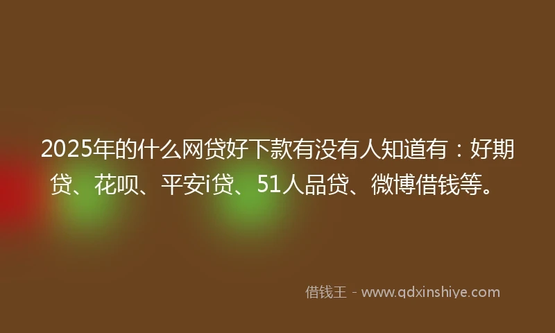 2025年的什么网贷好下款有没有人知道有：好期贷、花呗、平安i贷、51人品贷、微博借钱等。
