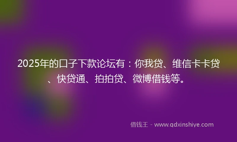 2025年的口子下款论坛有：你我贷、维信卡卡贷、快贷通、拍拍贷、微博借钱等。