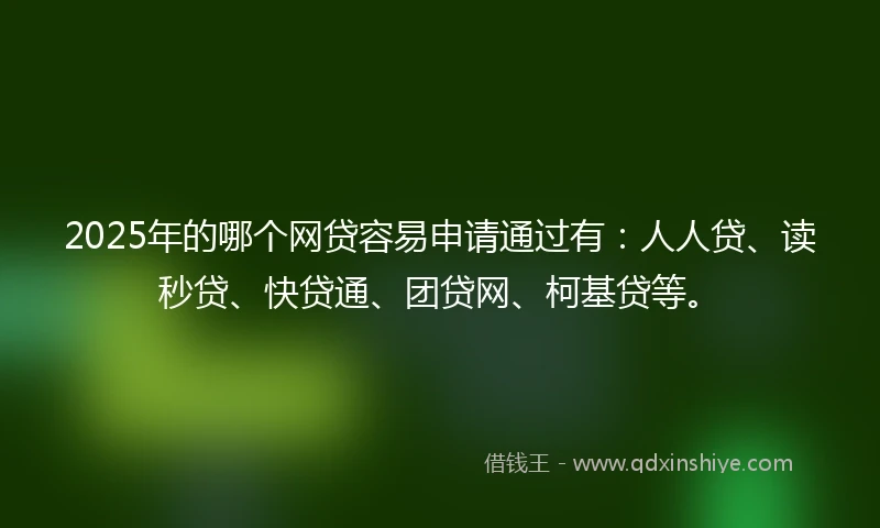 2025年的哪个网贷容易申请通过有：人人贷、读秒贷、快贷通、团贷网、柯基贷等。