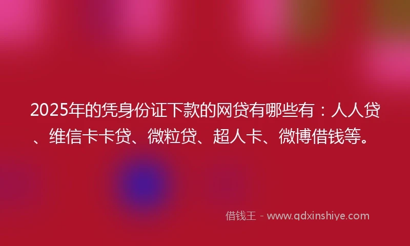 2025年的凭身份证下款的网贷有哪些有：人人贷、维信卡卡贷、微粒贷、超人卡、微博借钱等。