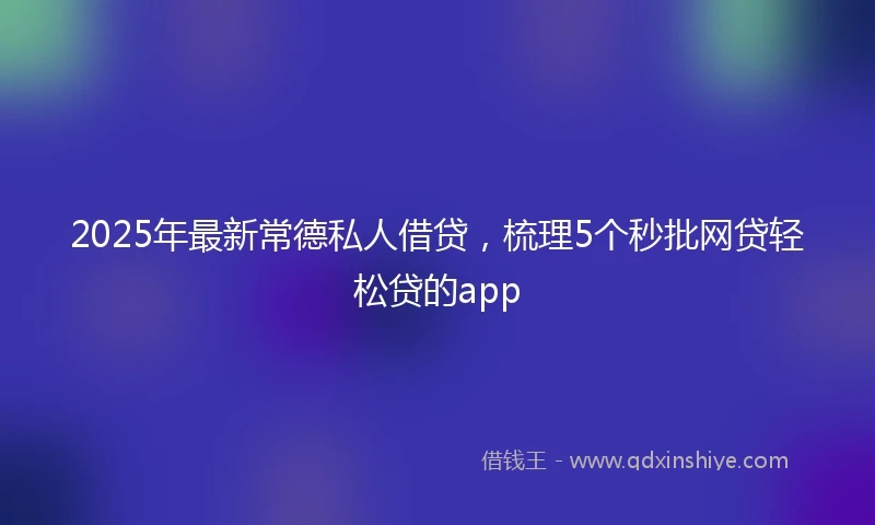 2025年最新常德私人借贷，梳理5个秒批网贷轻松贷的app