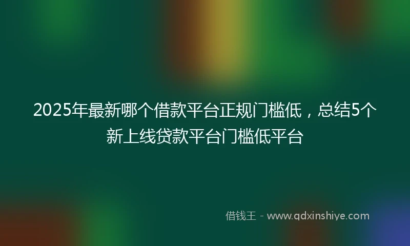 2025年最新哪个借款平台正规门槛低，总结5个新上线贷款平台门槛低平台