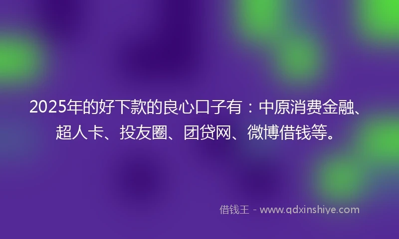 2025年的好下款的良心口子有：中原消费金融、超人卡、投友圈、团贷网、微博借钱等。
