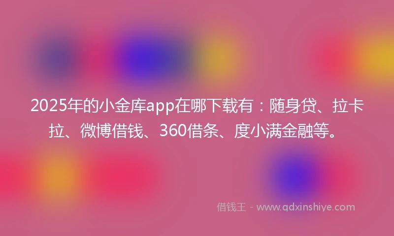 2025年的小金库app在哪下载有：随身贷、拉卡拉、微博借钱、360借条、度小满金融等。