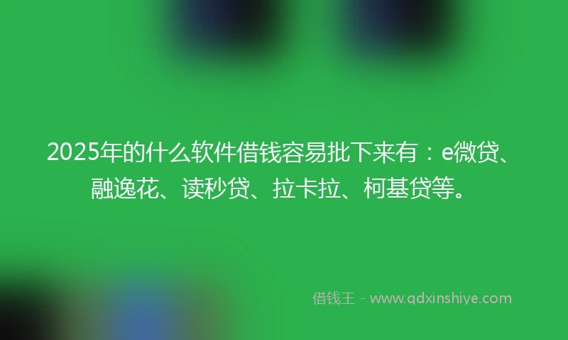2025年的什么软件借钱容易批下来有：e微贷、融逸花、读秒贷、拉卡拉、柯基贷等。