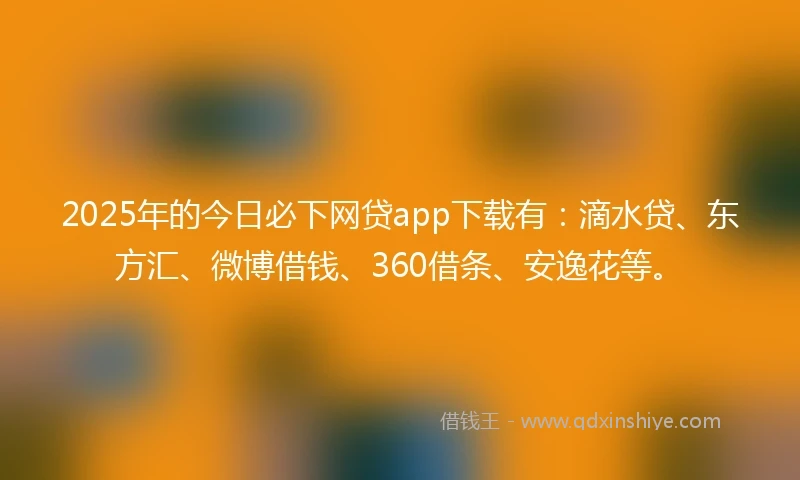 2025年的今日必下网贷app下载有：滴水贷、东方汇、微博借钱、360借条、安逸花等。