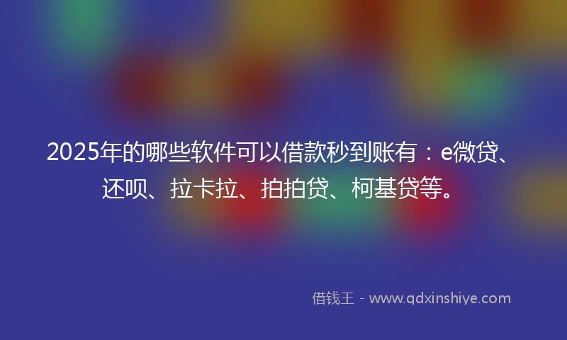 2025年的哪些软件可以借款秒到账有：e微贷、还呗、拉卡拉、拍拍贷、柯基贷等。