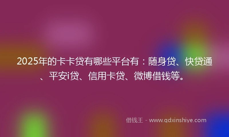 2025年的卡卡贷有哪些平台有：随身贷、快贷通、平安i贷、信用卡贷、微博借钱等。