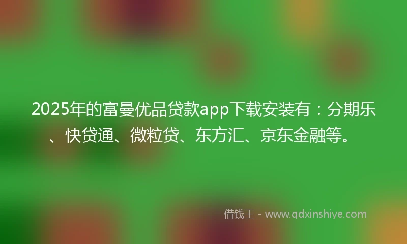 2025年的富曼优品贷款app下载安装有：分期乐、快贷通、微粒贷、东方汇、京东金融等。