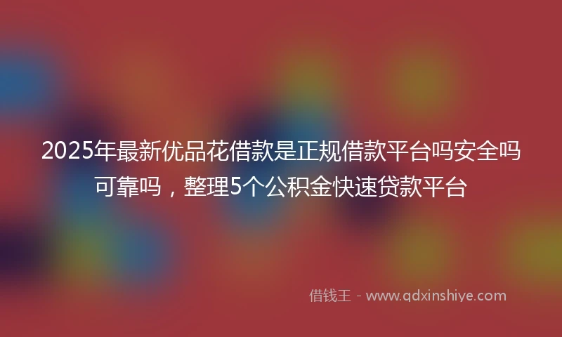 2025年最新优品花借款是正规借款平台吗安全吗可靠吗，整理5个公积金快速贷款平台