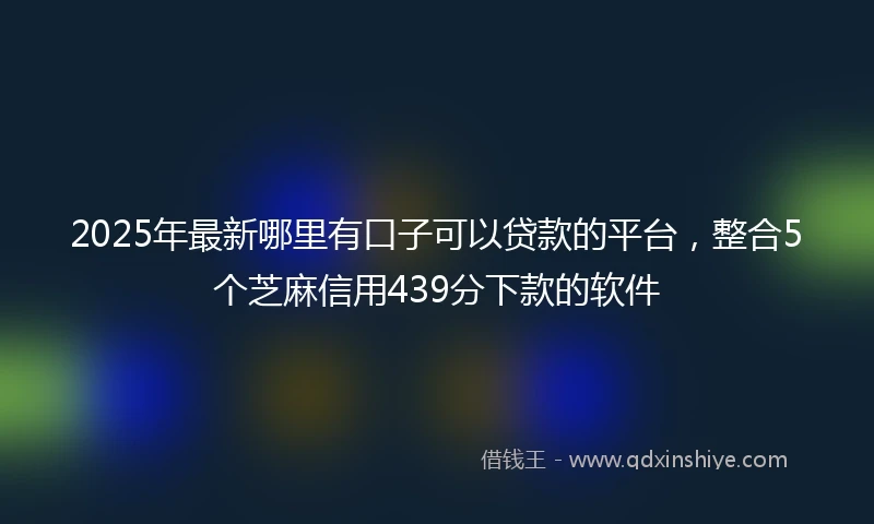 2025年最新哪里有口子可以贷款的平台，整合5个芝麻信用439分下款的软件