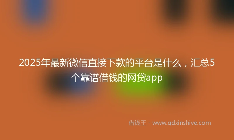 2025年最新微信直接下款的平台是什么，汇总5个靠谱借钱的网贷app