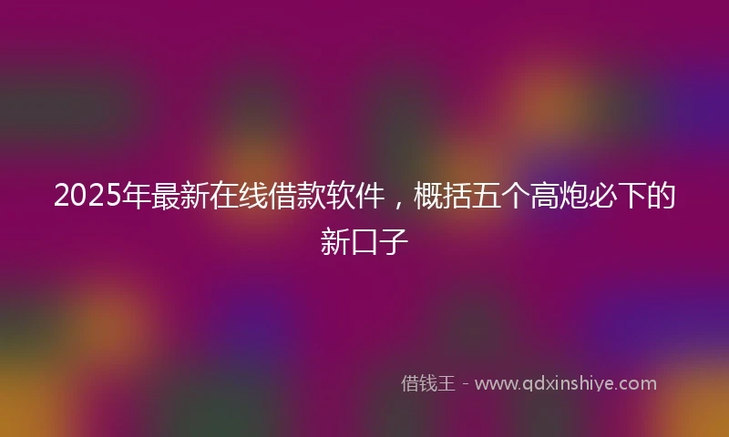 2025年最新在线借款软件，概括五个高炮必下的新口子