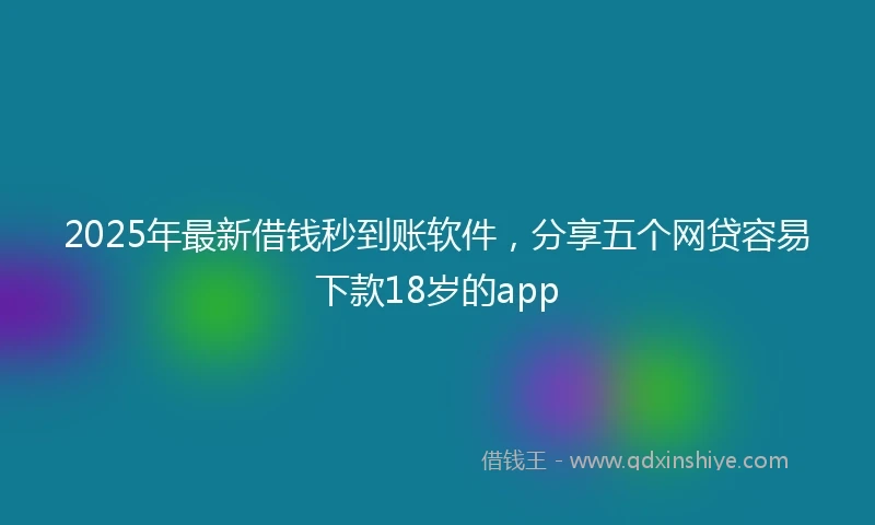 2025年最新借钱秒到账软件，分享五个网贷容易下款18岁的app