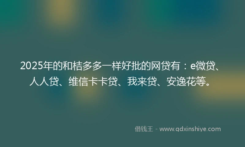 2025年的和桔多多一样好批的网贷有：e微贷、人人贷、维信卡卡贷、我来贷、安逸花等。