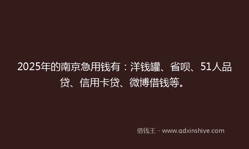 2025年的南京急用钱有：洋钱罐、省呗、51人品贷、信用卡贷、微博借钱等。