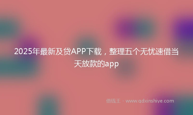 2025年最新及贷APP下载，整理五个无忧速借当天放款的app