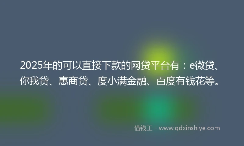 2025年的可以直接下款的网贷平台有：e微贷、你我贷、惠商贷、度小满金融、百度有钱花等。