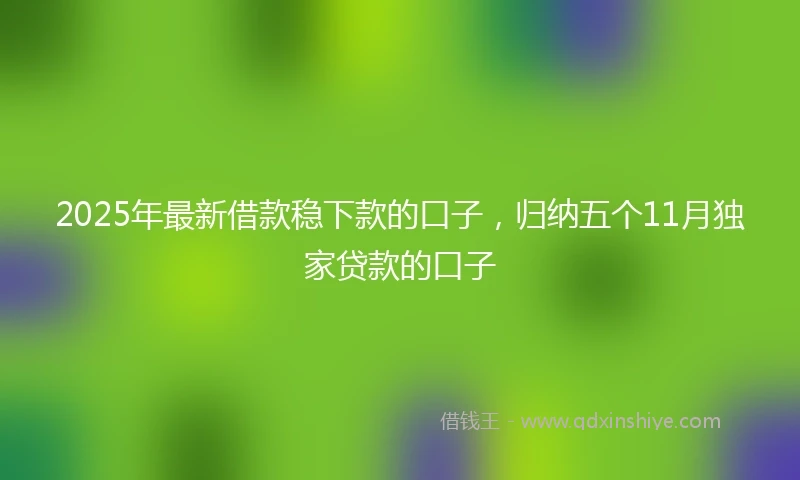2025年最新借款稳下款的口子，归纳五个11月独家贷款的口子
