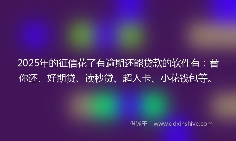 2025年的征信花了有逾期还能贷款的软件有：替你还、好期贷、读秒贷、超人卡、小花钱包等。