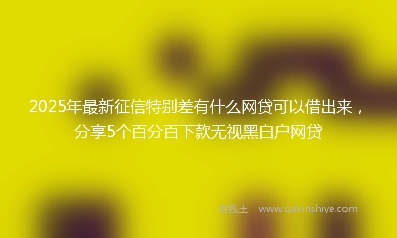 2025年最新征信特别差有什么网贷可以借出来，分享5个百分百下款无视黑白户网贷