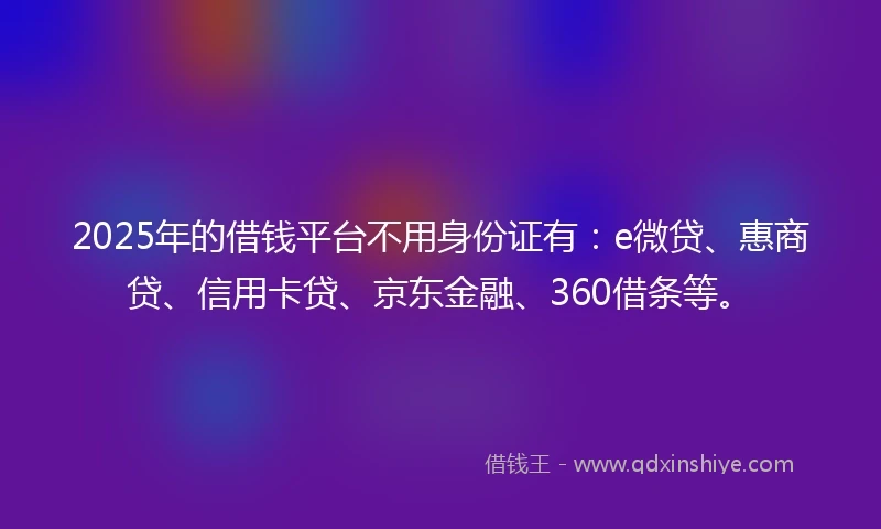 2025年的借钱平台不用身份证有：e微贷、惠商贷、信用卡贷、京东金融、360借条等。