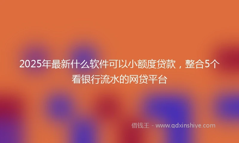 2025年最新什么软件可以小额度贷款，整合5个看银行流水的网贷平台