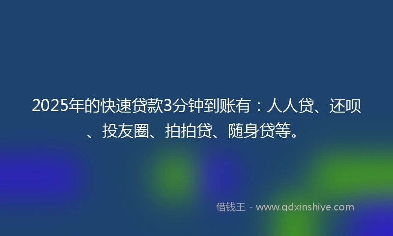2025年的快速贷款3分钟到账有：人人贷、还呗、投友圈、拍拍贷、随身贷等。