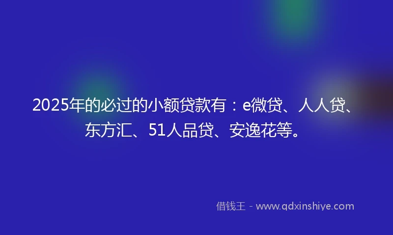 2025年的必过的小额贷款有：e微贷、人人贷、东方汇、51人品贷、安逸花等。